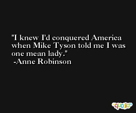 I knew I'd conquered America when Mike Tyson told me I was one mean lady. -Anne Robinson