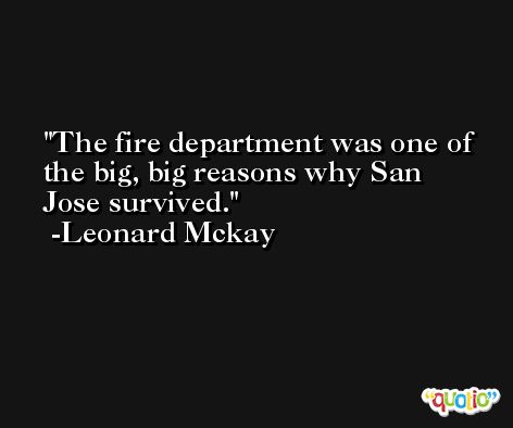 The fire department was one of the big, big reasons why San Jose survived. -Leonard Mckay