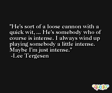 He's sort of a loose cannon with a quick wit, ... He's somebody who of course is intense. I always wind up playing somebody a little intense. Maybe I'm just intense. -Lee Tergesen