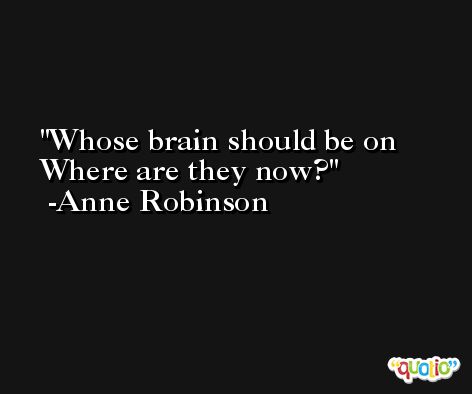 Whose brain should be on Where are they now? -Anne Robinson