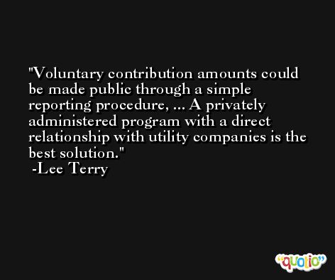 Voluntary contribution amounts could be made public through a simple reporting procedure, ... A privately administered program with a direct relationship with utility companies is the best solution. -Lee Terry
