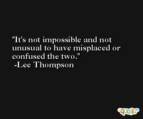 It's not impossible and not unusual to have misplaced or confused the two. -Lee Thompson
