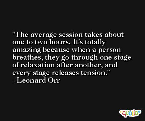 The average session takes about one to two hours. It's totally amazing because when a person breathes, they go through one stage of relaxation after another, and every stage releases tension. -Leonard Orr
