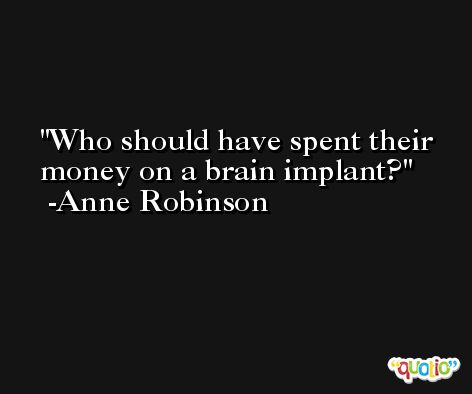 Who should have spent their money on a brain implant? -Anne Robinson