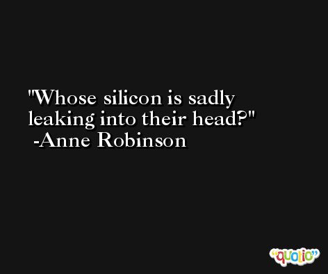 Whose silicon is sadly leaking into their head? -Anne Robinson