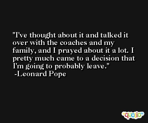I've thought about it and talked it over with the coaches and my family, and I prayed about it a lot. I pretty much came to a decision that I'm going to probably leave. -Leonard Pope