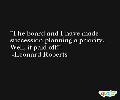 The board and I have made succession planning a priority. Well, it paid off! -Leonard Roberts