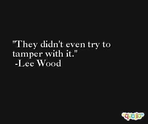 They didn't even try to tamper with it. -Lee Wood