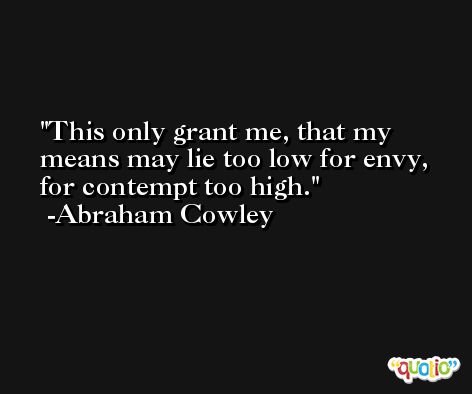 This only grant me, that my means may lie too low for envy, for contempt too high. -Abraham Cowley