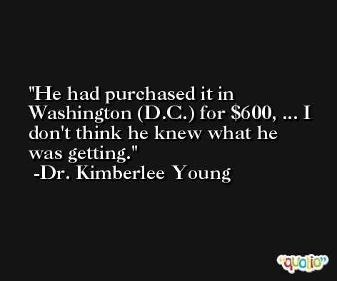 He had purchased it in Washington (D.C.) for $600, ... I don't think he knew what he was getting. -Dr. Kimberlee Young