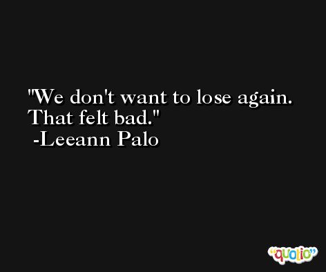 We don't want to lose again. That felt bad. -Leeann Palo