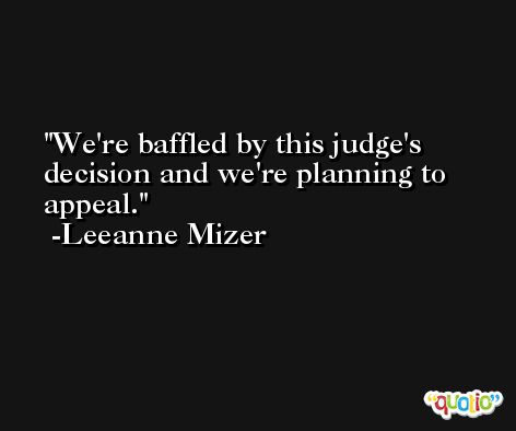We're baffled by this judge's decision and we're planning to appeal. -Leeanne Mizer