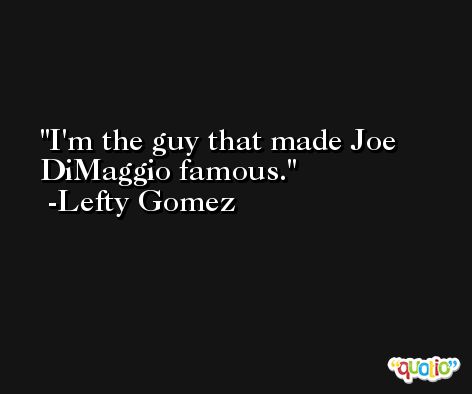 I'm the guy that made Joe DiMaggio famous. -Lefty Gomez