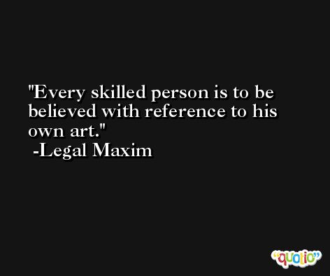 Every skilled person is to be believed with reference to his own art. -Legal Maxim