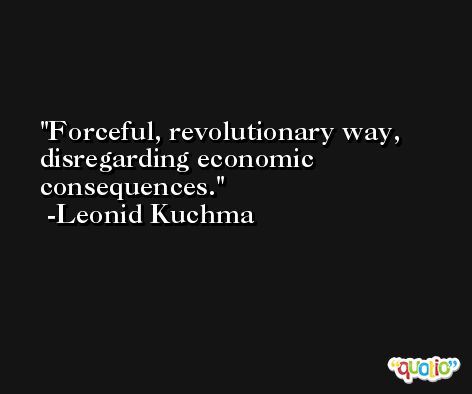 Forceful, revolutionary way, disregarding economic consequences. -Leonid Kuchma