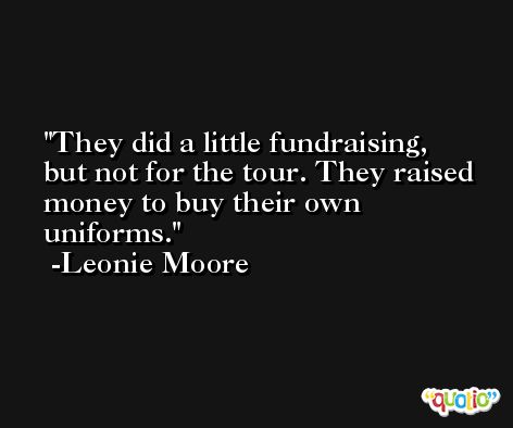 They did a little fundraising, but not for the tour. They raised money to buy their own uniforms. -Leonie Moore