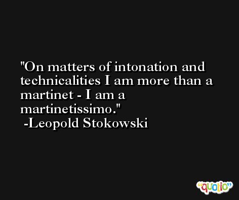 On matters of intonation and technicalities I am more than a martinet - I am a martinetissimo. -Leopold Stokowski