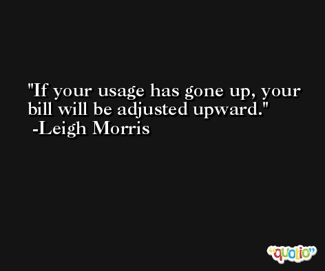 If your usage has gone up, your bill will be adjusted upward. -Leigh Morris