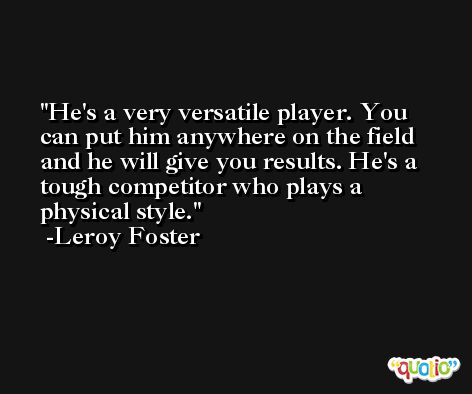 He's a very versatile player. You can put him anywhere on the field and he will give you results. He's a tough competitor who plays a physical style. -Leroy Foster