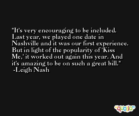 It's very encouraging to be included. Last year, we played one date in Nashville and it was our first experience. But in light of the popularity of 'Kiss Me,' it worked out again this year. And it's amazing to be on such a great bill. -Leigh Nash