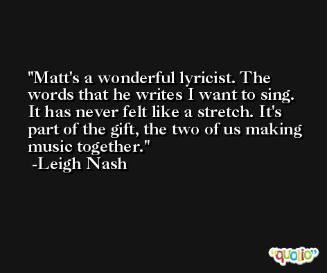 Matt's a wonderful lyricist. The words that he writes I want to sing. It has never felt like a stretch. It's part of the gift, the two of us making music together. -Leigh Nash