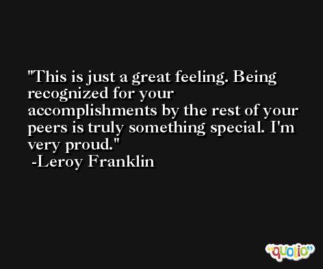 This is just a great feeling. Being recognized for your accomplishments by the rest of your peers is truly something special. I'm very proud. -Leroy Franklin