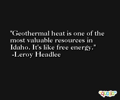 Geothermal heat is one of the most valuable resources in Idaho. It's like free energy. -Leroy Headlee