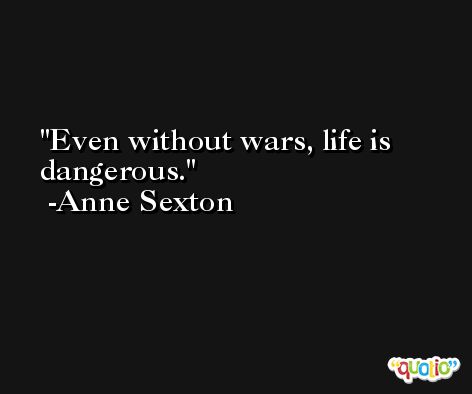 Even without wars, life is dangerous. -Anne Sexton