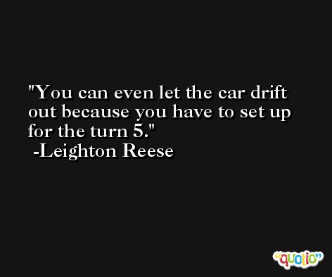 You can even let the car drift out because you have to set up for the turn 5. -Leighton Reese