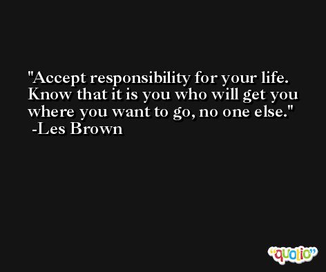 Accept responsibility for your life. Know that it is you who will get you where you want to go, no one else. -Les Brown