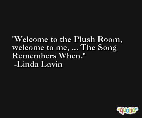 Welcome to the Plush Room, welcome to me, ... The Song Remembers When. -Linda Lavin