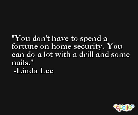 You don't have to spend a fortune on home security. You can do a lot with a drill and some nails. -Linda Lee
