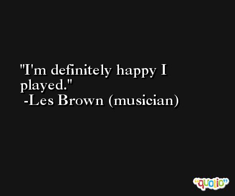 I'm definitely happy I played. -Les Brown (musician)