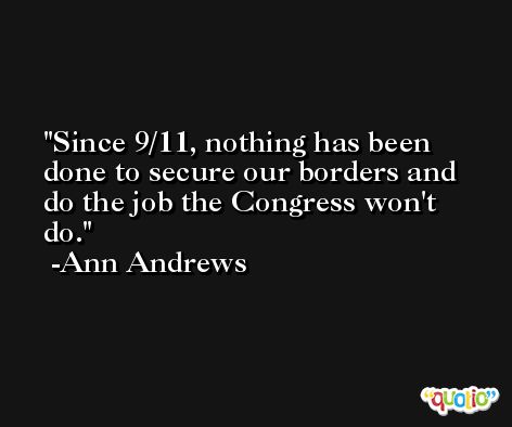 Since 9/11, nothing has been done to secure our borders and do the job the Congress won't do. -Ann Andrews
