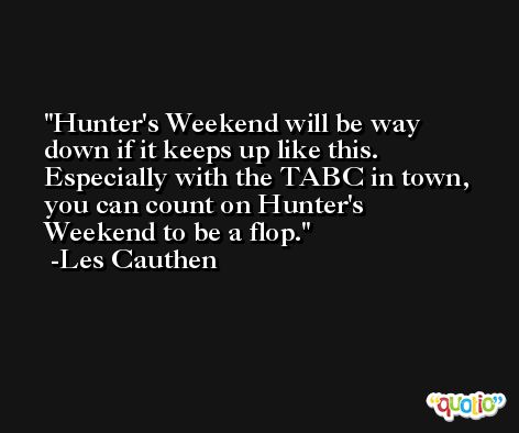Hunter's Weekend will be way down if it keeps up like this. Especially with the TABC in town, you can count on Hunter's Weekend to be a flop. -Les Cauthen