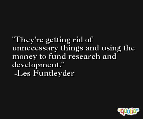 They're getting rid of unnecessary things and using the money to fund research and development. -Les Funtleyder