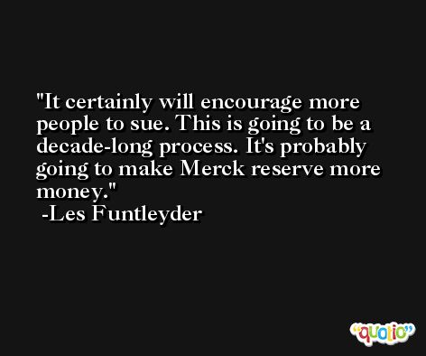 It certainly will encourage more people to sue. This is going to be a decade-long process. It's probably going to make Merck reserve more money. -Les Funtleyder