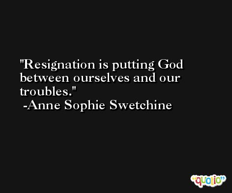 Resignation is putting God between ourselves and our troubles. -Anne Sophie Swetchine