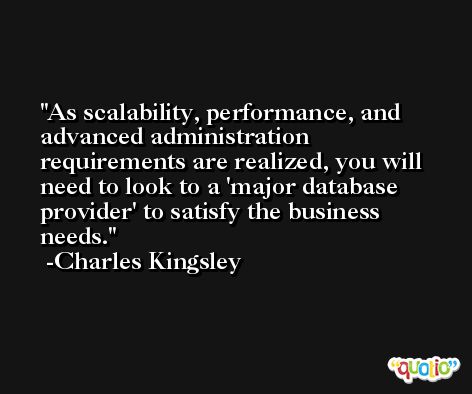 As scalability, performance, and advanced administration requirements are realized, you will need to look to a 'major database provider' to satisfy the business needs. -Charles Kingsley