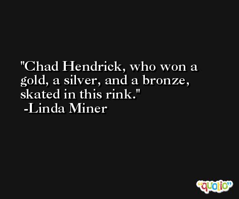 Chad Hendrick, who won a gold, a silver, and a bronze, skated in this rink. -Linda Miner