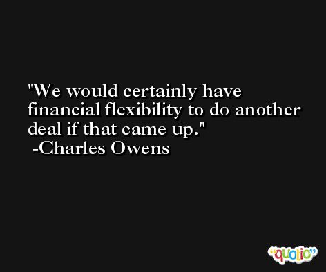 We would certainly have financial flexibility to do another deal if that came up. -Charles Owens