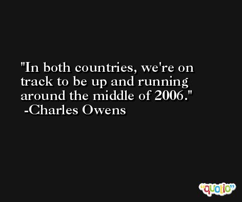 In both countries, we're on track to be up and running around the middle of 2006. -Charles Owens