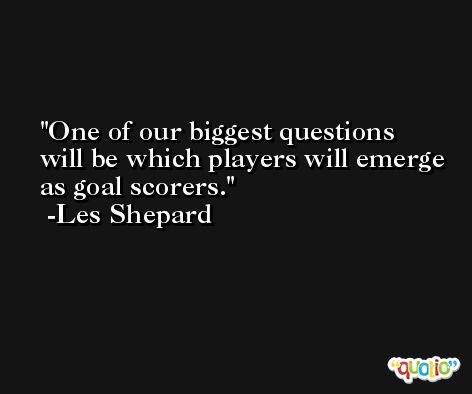 One of our biggest questions will be which players will emerge as goal scorers. -Les Shepard