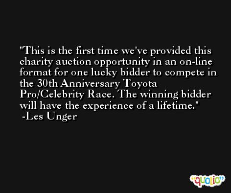 This is the first time we've provided this charity auction opportunity in an on-line format for one lucky bidder to compete in the 30th Anniversary Toyota Pro/Celebrity Race. The winning bidder will have the experience of a lifetime. -Les Unger
