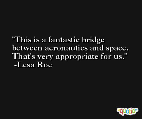 This is a fantastic bridge between aeronautics and space. That's very appropriate for us. -Lesa Roe