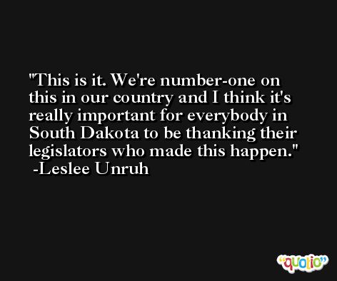 This is it. We're number-one on this in our country and I think it's really important for everybody in South Dakota to be thanking their legislators who made this happen. -Leslee Unruh