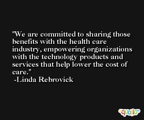 We are committed to sharing those benefits with the health care industry, empowering organizations with the technology products and services that help lower the cost of care. -Linda Rebrovick