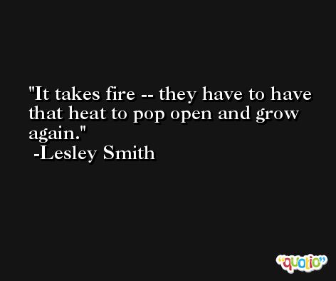 It takes fire -- they have to have that heat to pop open and grow again. -Lesley Smith