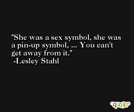 She was a sex symbol, she was a pin-up symbol, ... You can't get away from it. -Lesley Stahl