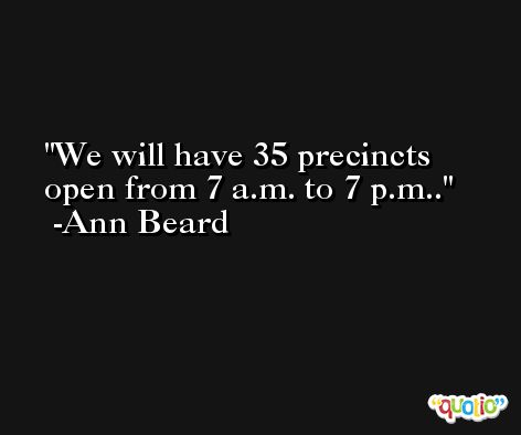 We will have 35 precincts open from 7 a.m. to 7 p.m.. -Ann Beard